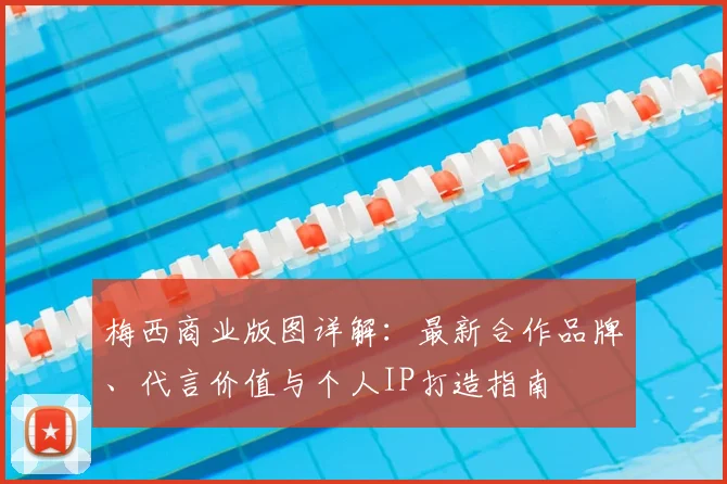 梅西商业版图详解：最新合作品牌、代言价值与个人IP打造指南