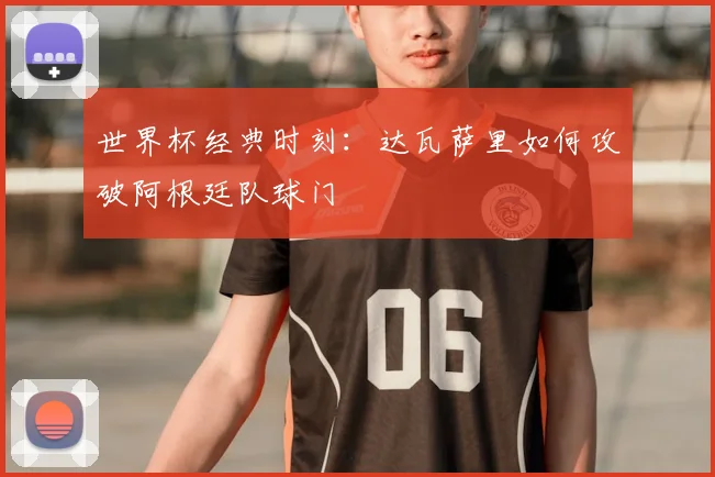 世界杯经典时刻：达瓦萨里如何攻破阿根廷队球门