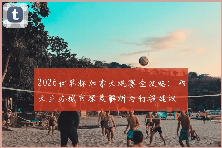 2026世界杯加拿大观赛全攻略：两大主办城市深度解析与行程建议