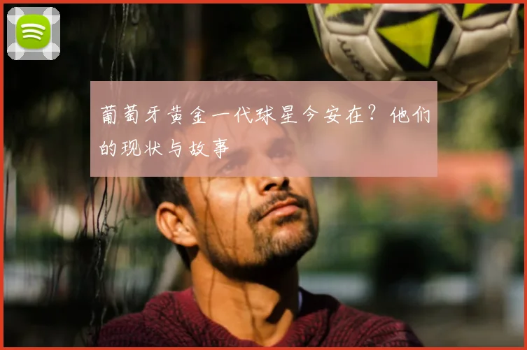 葡萄牙黄金一代球星今安在？他们的现状与故事