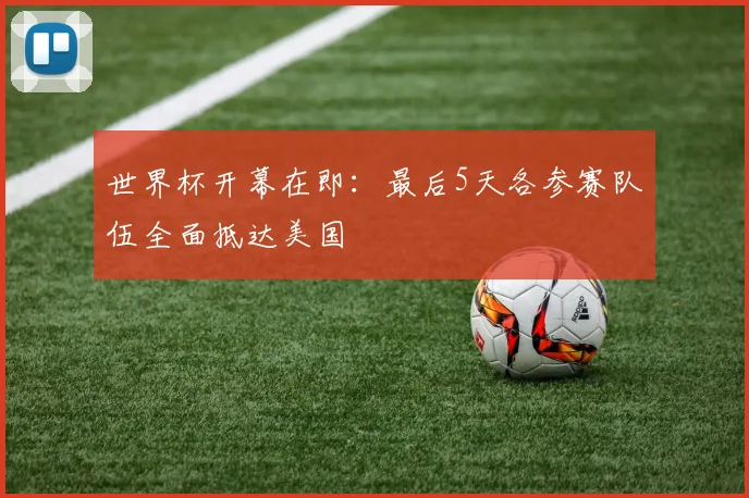 世界杯开幕在即：最后5天各参赛队伍全面抵达美国