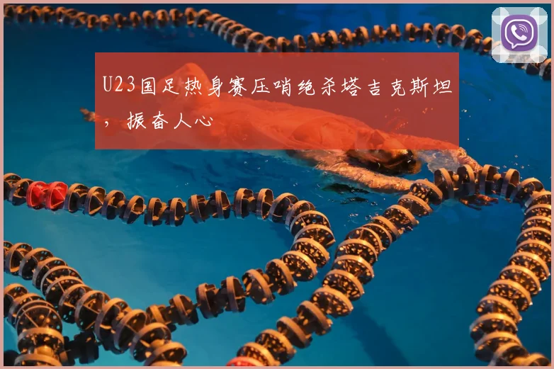 U23国足热身赛压哨绝杀塔吉克斯坦，振奋人心