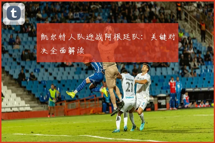 凯尔特人队迎战阿根廷队：关键对决全面解读
