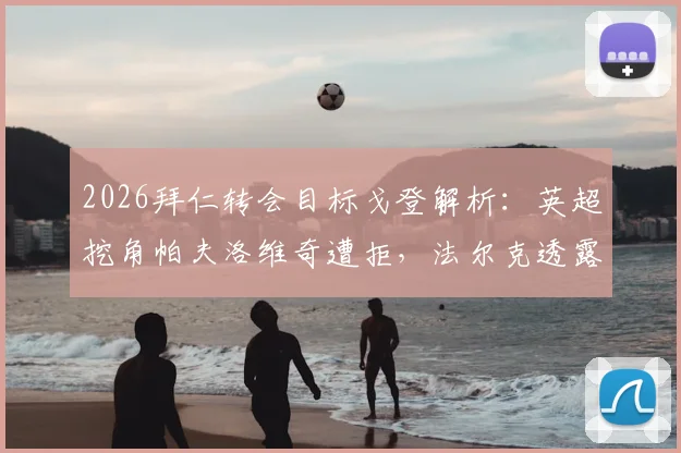 2026拜仁转会目标戈登解析：英超挖角帕夫洛维奇遭拒，法尔克透露最新内幕