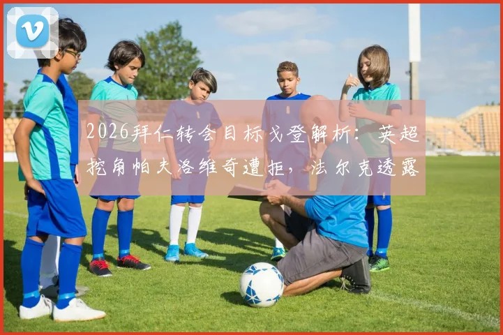 2026拜仁转会目标戈登解析：英超挖角帕夫洛维奇遭拒，法尔克透露最新内幕
