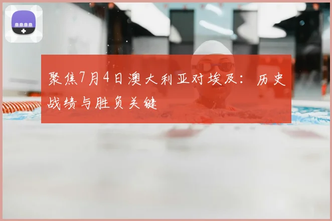 聚焦7月4日澳大利亚对埃及：历史战绩与胜负关键