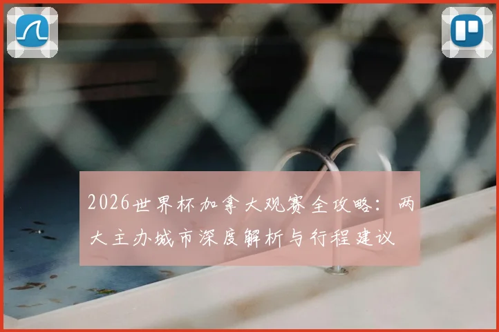 2026世界杯加拿大观赛全攻略：两大主办城市深度解析与行程建议
