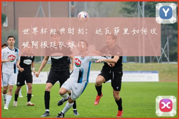 世界杯经典时刻：达瓦萨里如何攻破阿根廷队球门