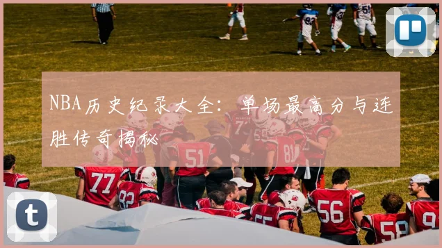 NBA历史纪录大全：单场最高分与连胜传奇揭秘