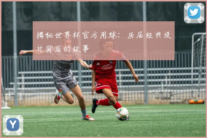 揭秘世界杯官方用球：历届经典设计背后的故事