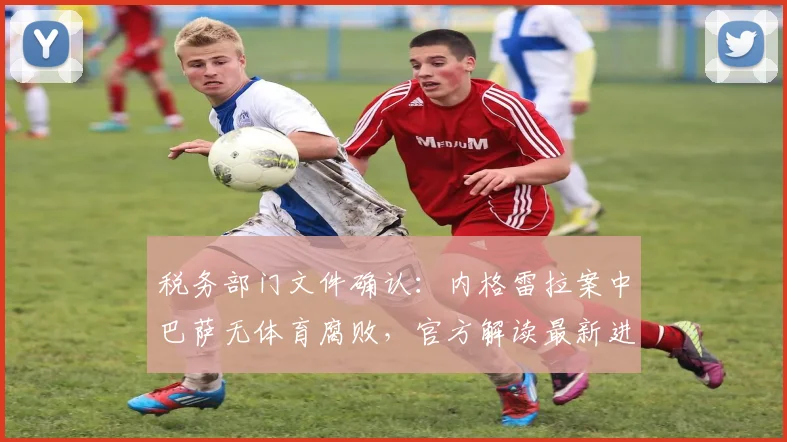 税务部门文件确认：内格雷拉案中巴萨无体育腐败，官方解读最新进展