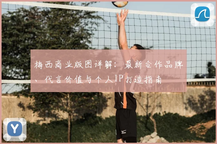 梅西商业版图详解：最新合作品牌、代言价值与个人IP打造指南